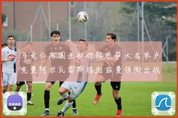 马竞公布国王杯对阵巴萨大名单卢克曼阿尔瓦雷斯格列兹曼领衔出战