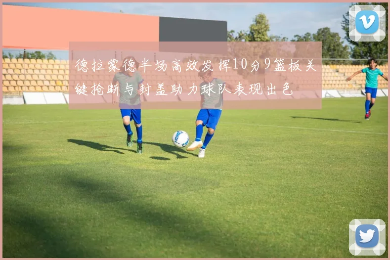德拉蒙德半场高效发挥10分9篮板关键抢断与封盖助力球队表现出色