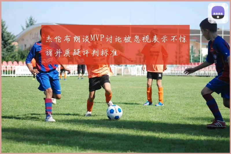 杰伦布朗谈MVP讨论被忽视表示不惊讶并质疑评判标准