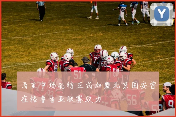 马里中场孔特正式加盟北京国安曾在格鲁吉亚联赛效力