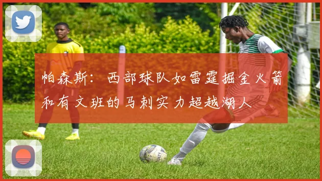 帕森斯：西部球队如雷霆掘金火箭和有文班的马刺实力超越湖人