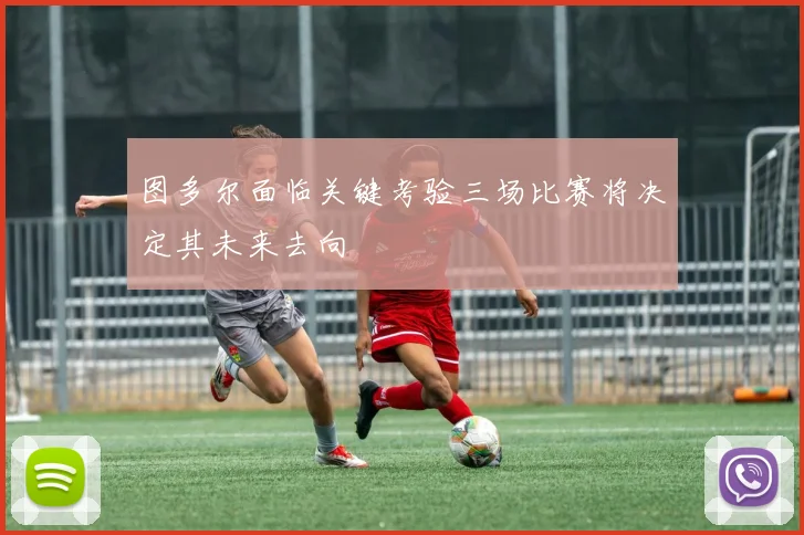 图多尔面临关键考验三场比赛将决定其未来去向