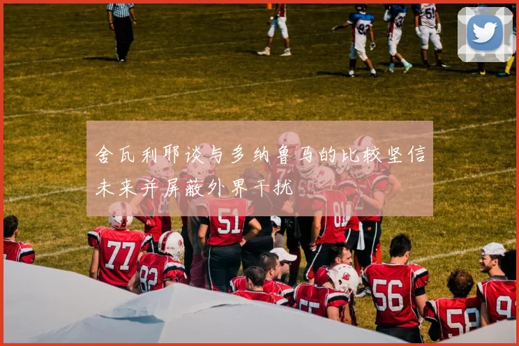 舍瓦利耶谈与多纳鲁马的比较坚信未来并屏蔽外界干扰