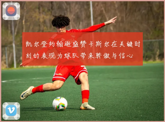 凯尔登约翰逊盛赞卡斯尔在关键时刻的表现为球队带来骄傲与信心