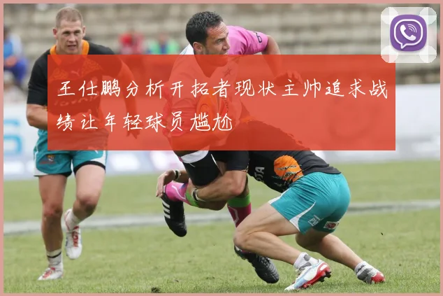 王仕鹏分析开拓者现状主帅追求战绩让年轻球员尴尬