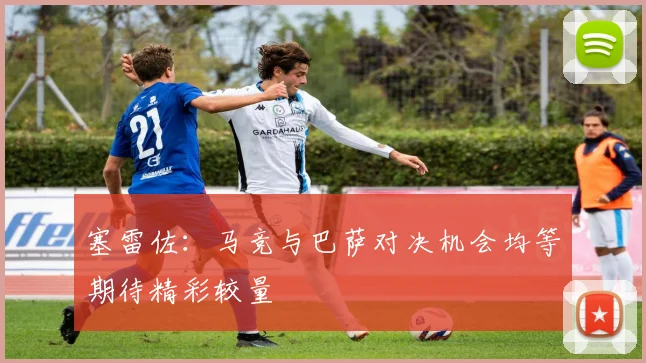 塞雷佐：马竞与巴萨对决机会均等期待精彩较量