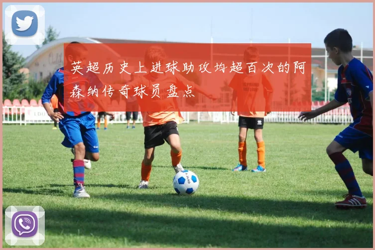 英超历史上进球助攻均超百次的阿森纳传奇球员盘点