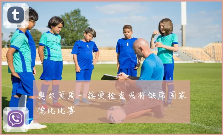 奥尔莫周一接受检查或将缺席国家德比比赛