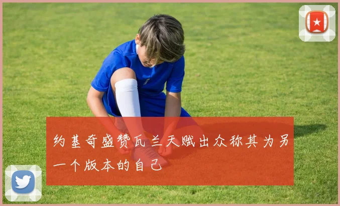 约基奇盛赞瓦兰天赋出众称其为另一个版本的自己