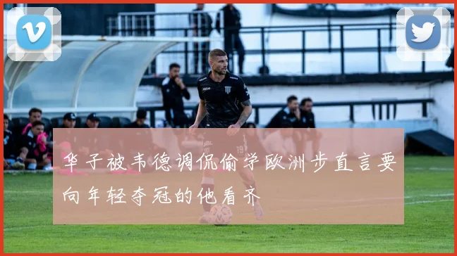 华子被韦德调侃偷学欧洲步直言要向年轻夺冠的他看齐