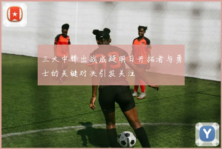 三大中锋出战成疑明日开拓者与勇士的关键对决引发关注