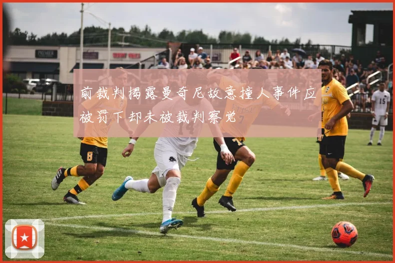 前裁判揭露曼奇尼故意撞人事件应被罚下却未被裁判察觉