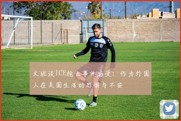 文班谈ICE枪击事件感受：作为外国人在美国生活的恐惧与不安
