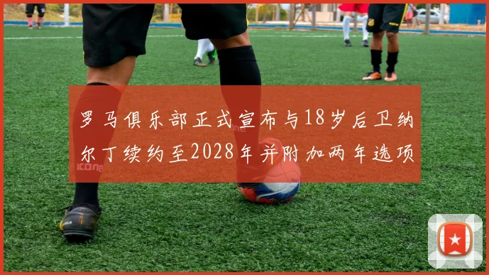 罗马俱乐部正式宣布与18岁后卫纳尔丁续约至2028年并附加两年选项