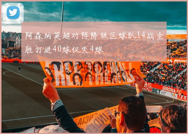 阿森纳英超对阵降级区球队14战全胜打进40球仅失4球