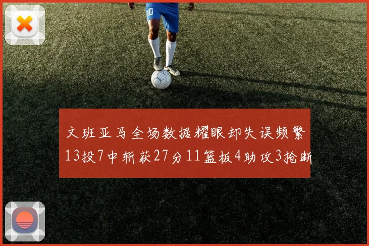 文班亚马全场数据耀眼却失误频繁13投7中斩获27分11篮板4助攻3抢断1盖帽