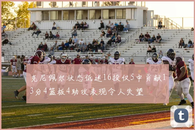 克尼佩尔状态低迷16投仅5中贡献13分4篮板4助攻表现令人失望