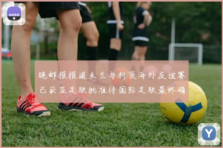 晚邮报报道米兰与科莫海外友谊赛已获亚足联批准待国际足联最终确认