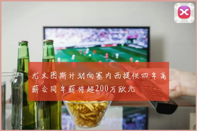 尤文图斯计划向塞内西提供四年高薪合同年薪将超200万欧元