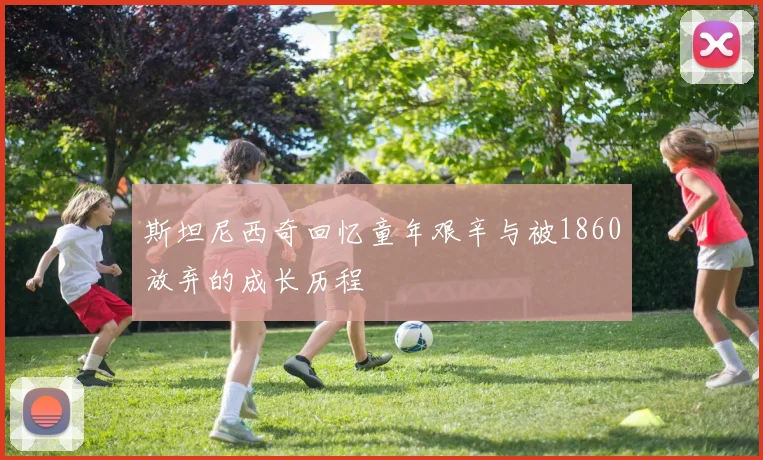斯坦尼西奇回忆童年艰辛与被1860放弃的成长历程