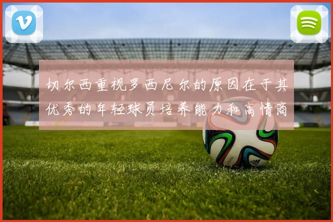 切尔西重视罗西尼尔的原因在于其优秀的年轻球员培养能力和高情商表现
