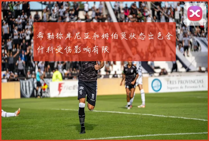 希勒称库尼亚和姆伯莫状态出色舍什科受伤影响有限