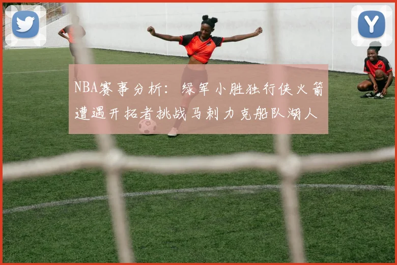 NBA赛事分析：绿军小胜独行侠火箭遭遇开拓者挑战马刺力克船队湖人击败步行者