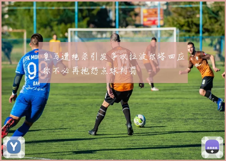 皇马遭绝杀引发争议拉波尔塔回应称不必再抱怨点球判罚