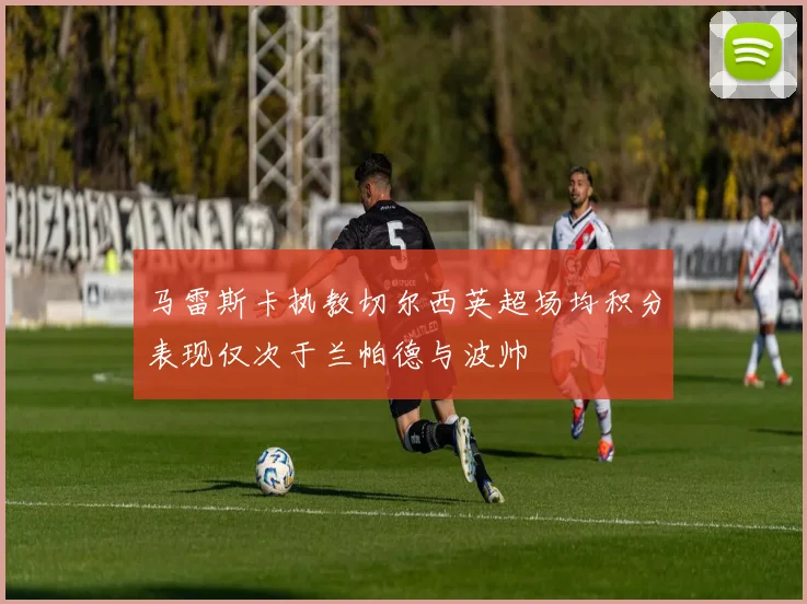 马雷斯卡执教切尔西英超场均积分表现仅次于兰帕德与波帅