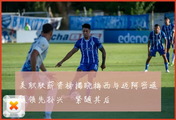 美职联薪资榜揭晓梅西与迈阿密遥遥领先孙兴慜紧随其后