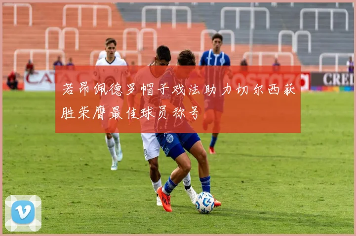 若昂佩德罗帽子戏法助力切尔西获胜荣膺最佳球员称号