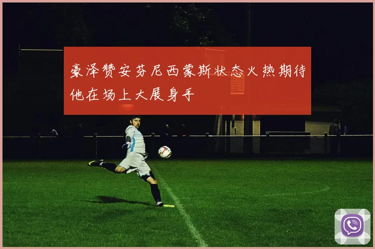 豪泽赞安芬尼西蒙斯状态火热期待他在场上大展身手