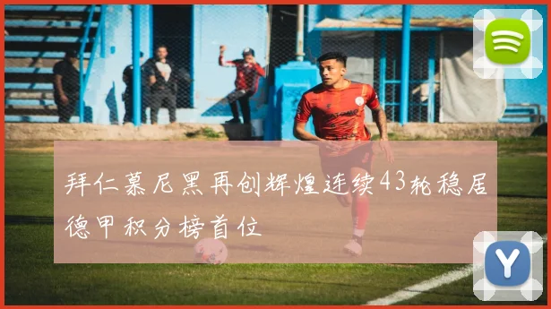 拜仁慕尼黑再创辉煌连续43轮稳居德甲积分榜首位