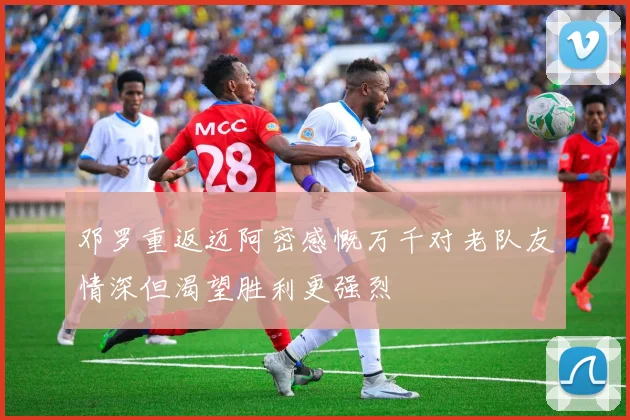 邓罗重返迈阿密感慨万千对老队友情深但渴望胜利更强烈