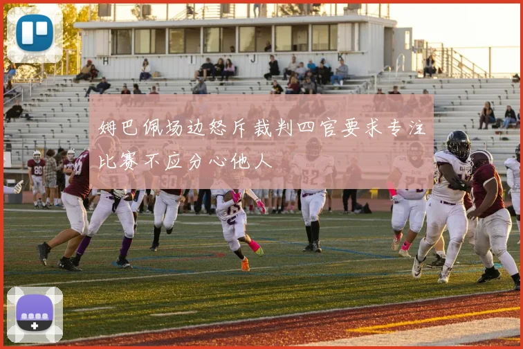 姆巴佩场边怒斥裁判四官要求专注比赛不应分心他人