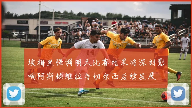 埃梅里强调明天比赛结果将深刻影响阿斯顿维拉与切尔西后续发展