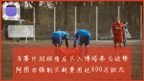 马赛计划租借后买入博塔弗戈边锋阿图尔强制买断费用达800万欧元