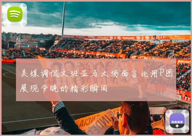 美媒调侃文班亚马大场面言论用P图展现今晚的精彩瞬间