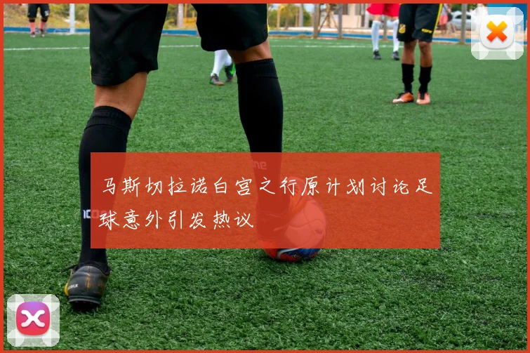 马斯切拉诺白宫之行原计划讨论足球意外引发热议