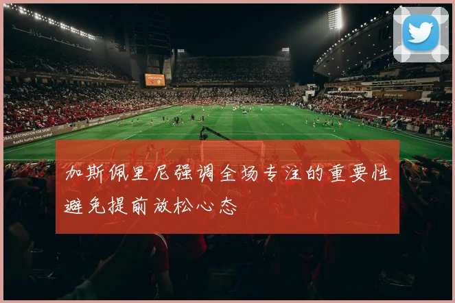 加斯佩里尼强调全场专注的重要性避免提前放松心态