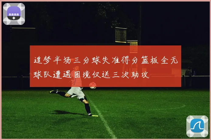 追梦半场三分球失准得分篮板全无球队遭遇困境仅送三次助攻
