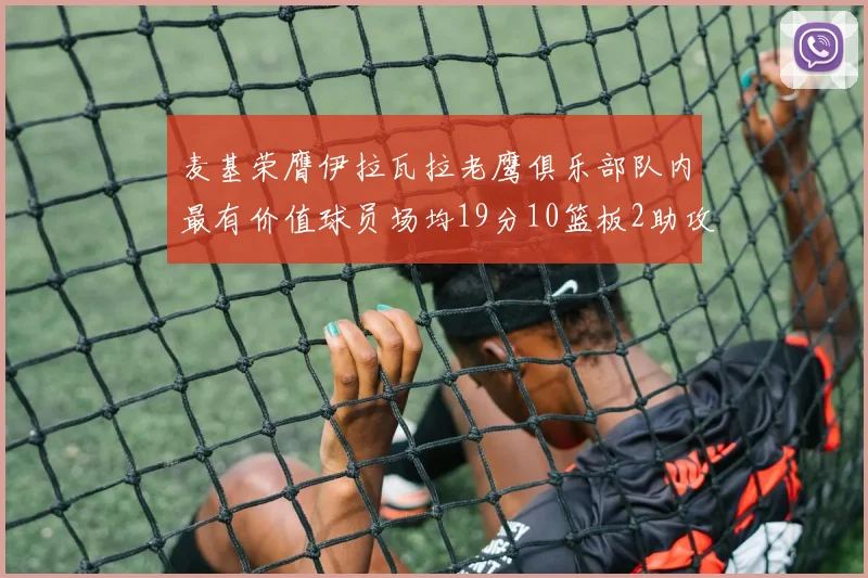 麦基荣膺伊拉瓦拉老鹰俱乐部队内最有价值球员场均19分10篮板2助攻成队内最佳