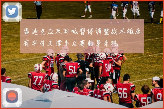 雷迪克应及时喊暂停调整战术雄鹿有字母支撑季后赛前景乐观