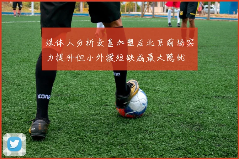 媒体人分析麦基加盟后北京前场实力提升但小外援短缺成最大隐忧