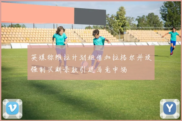 英媒称维拉计划租借加拉格尔并设强制买断条款引进马竞中场