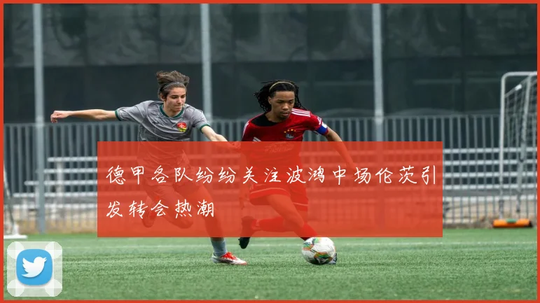 德甲各队纷纷关注波鸿中场伦茨引发转会热潮