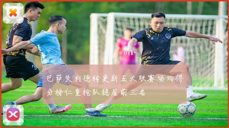 巴萨失利德转更新五大联赛场均得分榜仁皇枪队稳居前三名