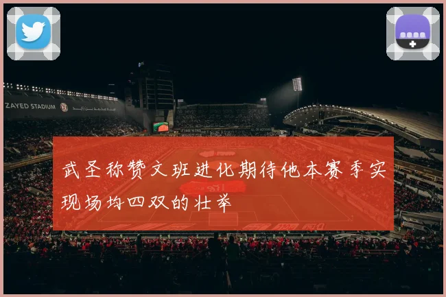 武圣称赞文班进化期待他本赛季实现场均四双的壮举