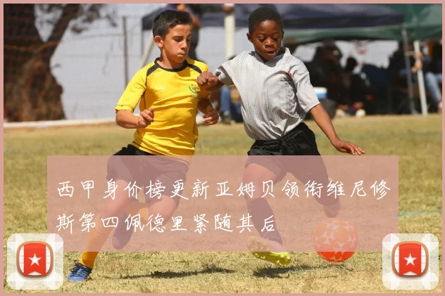 西甲身价榜更新亚姆贝领衔维尼修斯第四佩德里紧随其后
