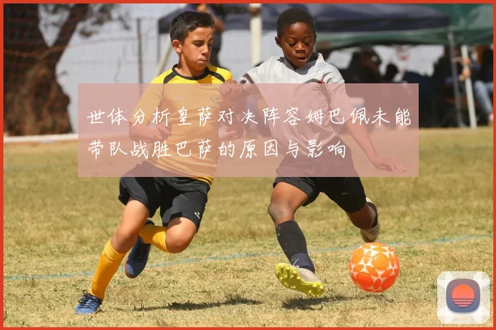 世体分析皇萨对决阵容姆巴佩未能带队战胜巴萨的原因与影响